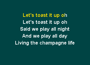 Let's toast it up oh
Let's toast it up oh
Said we play all night

And we play all day
Living the champagne life