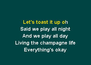 Let's toast it up oh
Said we play all night

And we play all day
Living the champagne life
Everything's okay
