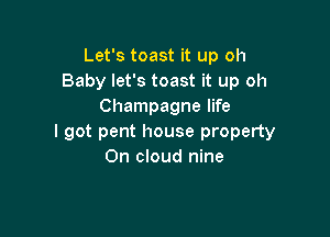 Let's toast it up oh
Baby let's toast it up oh
Champagne life

I got pent house property
On cloud nine