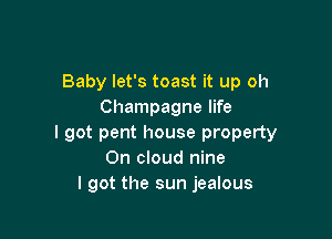 Baby let's toast it up oh
Champagne life

I got pent house property
On cloud nine
I got the sun jealous