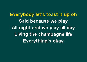 Everybody let's toast it up oh
Said because we play
All night and we play all day

Living the champagne life
Everything's okay