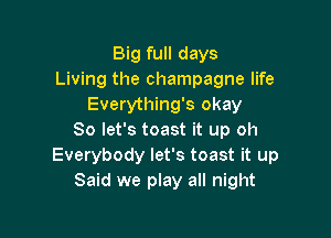 Big full days
Living the champagne life
Everything's okay

So let's toast it up oh
Everybody let's toast it up
Said we play all night