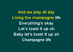 And we play all day
Living the champagne life
Everything's okay

Let's toast it up oh
Baby let's toast it up oh
Champagne life