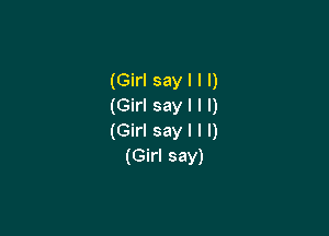 (Girl say I I I)
(Girl say I I l)

(Girl say I l l)
(Girl say)
