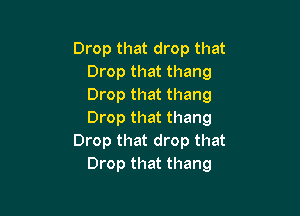 Drop that drop that
Drop that thang
Drop that thang

Drop that thang
Drop that drop that
Drop that thang