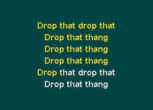 Drop that drop that
Drop that thang
Drop that thang

Drop that thang
Drop that drop that
Drop that thang