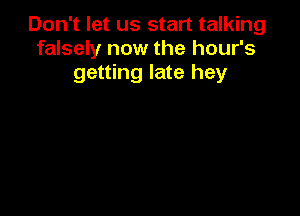 Don't let us start talking
falsely now the hour's
getting late hey