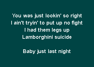 You was just lookin' so right
I ain't tryin' to put up no fight
I had them legs up
Lamborghini suicide

Baby just last night
