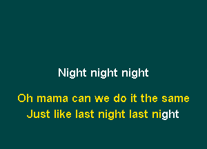 Night night night

Oh mama can we do it the same
Just like last night last night
