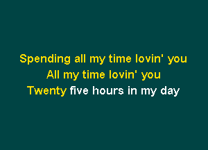 Spending all my time lovin' you

All my time lovin' you
Twenty five hours in my day