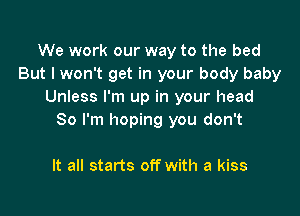 We work our way to the bed
But I won't get in your body baby
Unless I'm up in your head

So I'm hoping you don't

It all starts off with a kiss