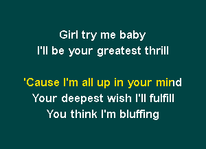 Girl try me baby
I'll be your greatest thrill

'Cause I'm all up in your mind
Your deepest wish I'll fulfill
You think I'm bluff'lng