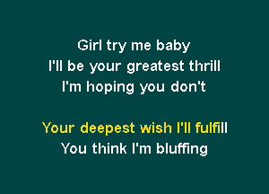 Girl try me baby
I'll be your greatest thrill
I'm hoping you don't

Your deepest wish I'II fulf'lll
You think I'm bluff'mg