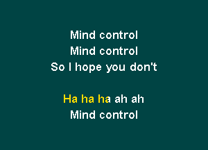 Mind control
Mind control
80 I hope you don't

Ha ha ha ah ah
Mind control
