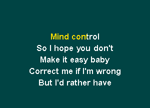 Mind control
80 I hope you don't

Make it easy baby
Correct me if I'm wrong
But I'd rather have