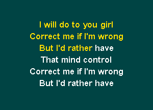 I will do to you girl
Correct me if I'm wrong
But I'd rather have

That mind control
Correct me if I'm wrong
But I'd rather have