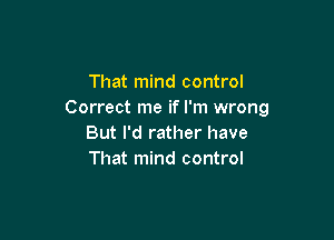 That mind control
Correct me if I'm wrong

But I'd rather have
That mind control