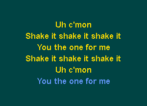 Uh c'mon
Shake it shake it shake it
You the one for me

Shake it shake it shake it
Uh c'mon
You the one for me