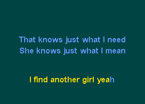 That knows just what I need
She knows just what I mean

I fund another girl yeah