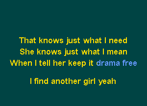 That knows just what I need
She knows just what I mean

When I tell her keep it drama free

I fund another girl yeah