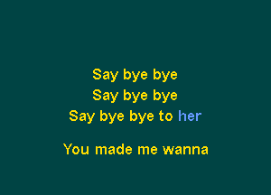 Say bye bye
Say bye bye

Say bye bye to her

You made me wanna