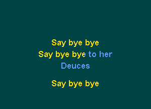 Say bye bye

Say bye bye to her
Deuces

Say bye bye