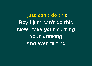 ljust can't do this
Boy I just can't do this
Now I take your cursing

Your drinking
And even flirting