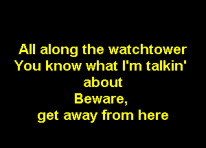 All along the watchtower
You know what I'm talkin'

about
Beware,
get away from here