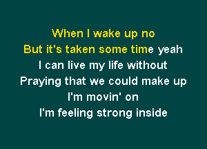 When I wake up no
But it's taken some time yeah
I can live my life without

Praying that we could make up
I'm movin' on
I'm feeling strong inside