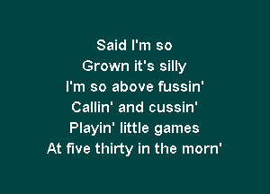 Said I'm so
Grown it's silly
I'm so above fussin'

Callin' and cussin'
Playin' little games
At five thirty in the morn'