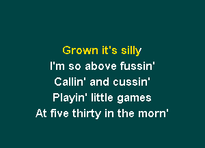 Grown it's silly
I'm so above fussin'

Callin' and cussin'
Playin' little games
At five thirty in the morn'