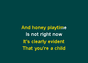 And honey playtime

Is not right now

It's clearly evident
That you're a child