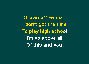 Grown au woman
I don't got the time
To play high school

I'm so above all
Of this and you