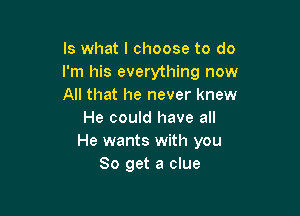 Is what I choose to do
I'm his everything now
All that he never knew

He could have all
He wants with you
So get a clue