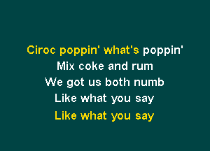 Ciroc poppin' what's poppin'
Mix coke and rum

We got us both numb
Like what you say

Like what you say