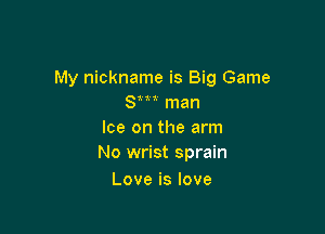 My nickname is Big Game
Sm man

Ice on the arm
No wrist sprain

Love is love