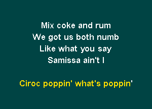 Mix coke and rum
We got us both numb
Like what you say
Samissa ain't l

Ciroc poppin' what's poppin'