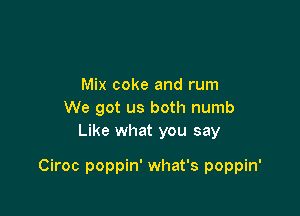 Mix coke and rum
We got us both numb
Like what you say

Ciroc poppin' what's poppin'