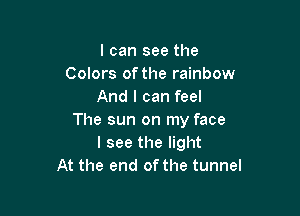I can see the
Colors ofthe rainbow
And I can feel

The sun on my face
I see the light
At the end of the tunnel