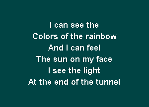 I can see the
Colors ofthe rainbow
And I can feel

The sun on my face
I see the light
At the end of the tunnel