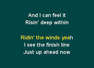 And I can feel it
Risin' deep within

Ridin' the winds yeah
I see the finish line
Just up ahead now