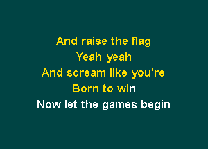 And raise the flag
Yeah yeah
And scream like you're

Born to win
Now let the games begin