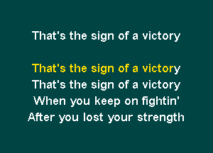 That's the sign of a victory

That's the sign of a victory

That's the sign of a victory
When you keep on fightin'
After you lost your strength