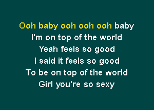 Ooh baby ooh ooh ooh baby
I'm on top of the world
Yeah feels so good

I said it feels so good
To be on top ofthe world
Girl you're so sexy