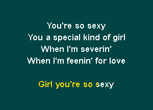 You're so sexy
You a special kind of girl
When I'm severin'
When I'm feenin' for love

Girl you're so sexy