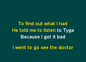 To find out what I had
He told me to listen to Tyga

Because I got it bad

I went to go see the doctor