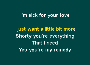 I'm sick for your love

I just want a little bit more

Shorty you're everything
That I need
Yes you're my remedy