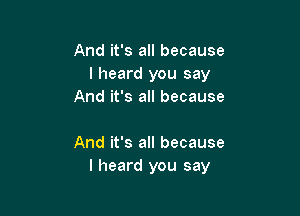 And it's all because
I heard you say
And it's all because

And it's all because
I heard you say