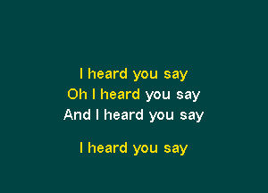 I heard you say
Oh I heard you say

And I heard you say

I heard you say