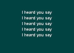 I heard you say
I heard you say
I heard you say

I heard you say
I heard you say